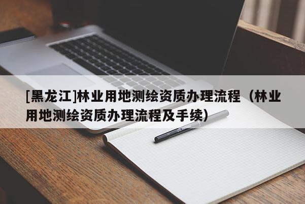 [黑龍江]林業用地測繪資質辦理流程（林業用地測繪資質辦理流程及手續）