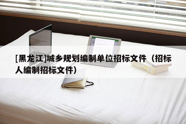 [黑龍江]城鄉規劃編制單位招標文件（招標人編制招標文件）