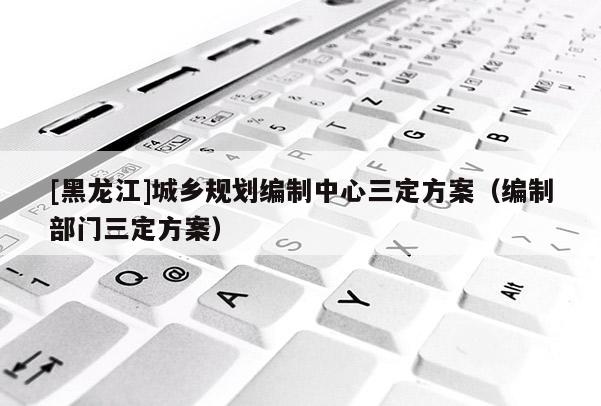 [黑龍江]城鄉規劃編制中心三定方案（編制部門三定方案）