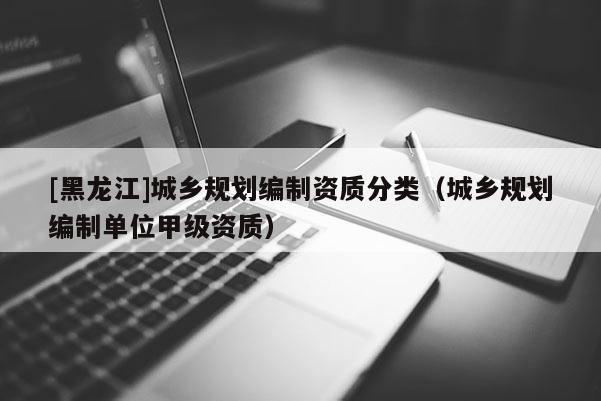 [黑龍江]城鄉規劃編制資質分類（城鄉規劃編制單位甲級資質）