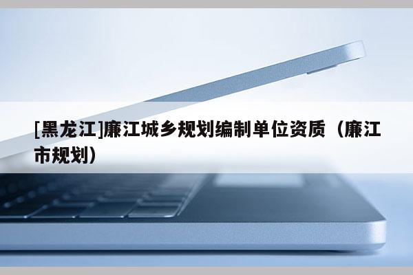 [黑龍江]廉江城鄉規劃編制單位資質（廉江市規劃）