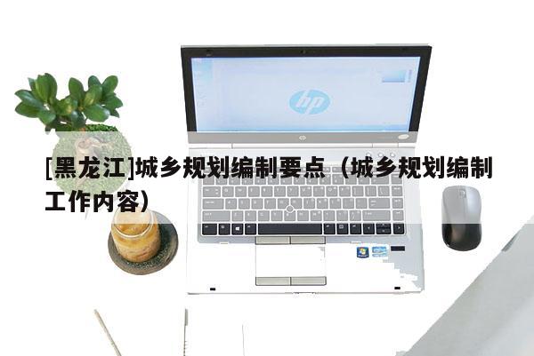 [黑龍江]城鄉規劃編制要點（城鄉規劃編制工作內容）