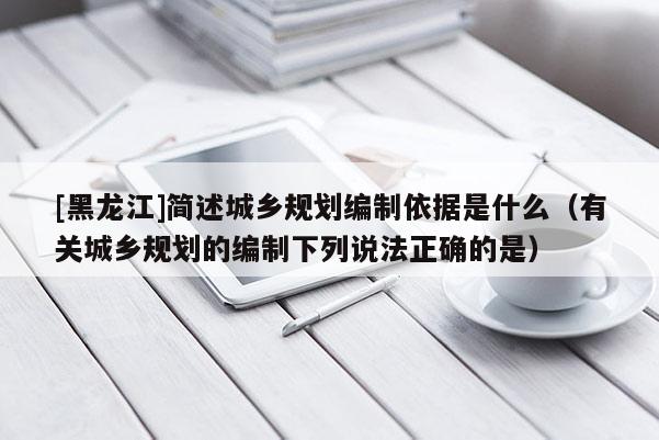 [黑龍江]簡述城鄉規劃編制依據是什么（有關城鄉規劃的編制下列說法正確的是）