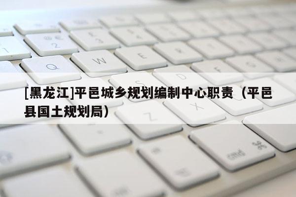 [黑龍江]平邑城鄉規劃編制中心職責（平邑縣國土規劃局）