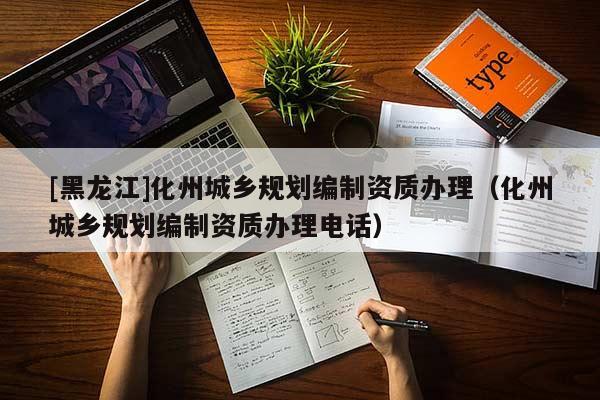 [黑龍江]化州城鄉規劃編制資質辦理（化州城鄉規劃編制資質辦理電話）