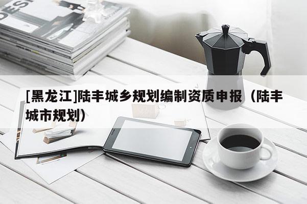 [黑龍江]陸豐城鄉規劃編制資質申報（陸豐城市規劃）