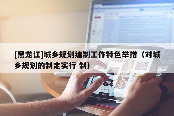 [黑龍江]城鄉規劃編制工作特色舉措（對城鄉規劃的制定實行 制）