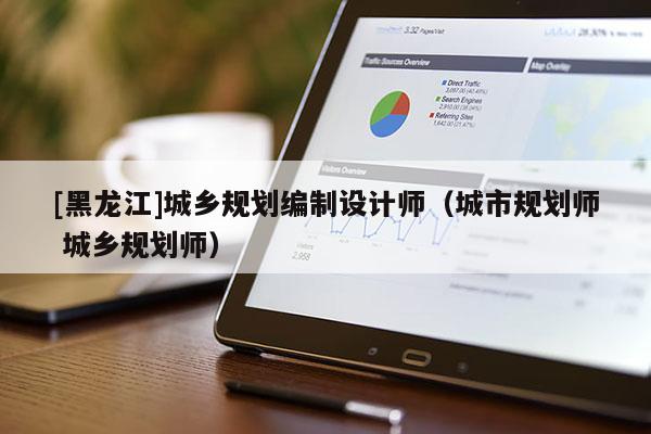 [黑龍江]城鄉規劃編制設計師（城市規劃師 城鄉規劃師）