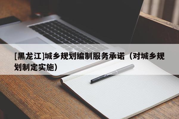 [黑龍江]城鄉規劃編制服務承諾（對城鄉規劃制定實施）