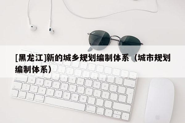 [黑龍江]新的城鄉規劃編制體系（城市規劃編制體系）