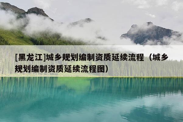 [黑龍江]城鄉規劃編制資質延續流程（城鄉規劃編制資質延續流程圖）