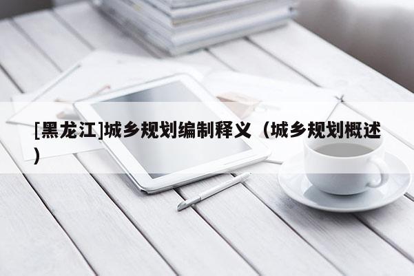 [黑龍江]城鄉(xiāng)規(guī)劃編制釋義（城鄉(xiāng)規(guī)劃概述）