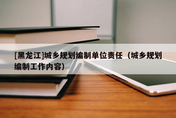 [黑龍江]城鄉規劃編制單位責任（城鄉規劃編制工作內容）