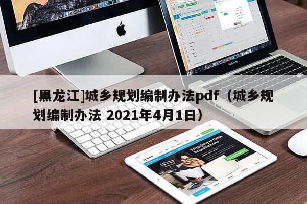 [黑龍江]城鄉(xiāng)規(guī)劃編制辦法pdf（城鄉(xiāng)規(guī)劃編制辦法 2021年4月1日）
