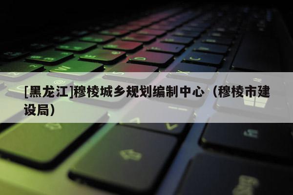 [黑龍江]穆棱城鄉規劃編制中心（穆棱市建設局）