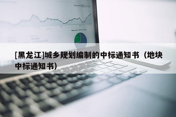 [黑龍江]城鄉(xiāng)規(guī)劃編制的中標(biāo)通知書（地塊中標(biāo)通知書）