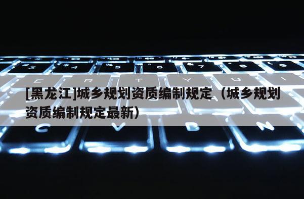 [黑龍江]城鄉規劃資質編制規定（城鄉規劃資質編制規定最新）