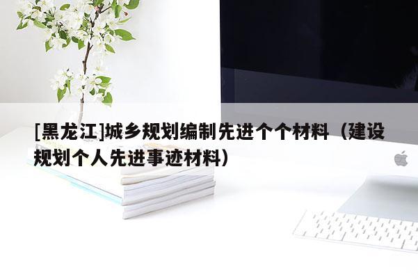 [黑龍江]城鄉(xiāng)規(guī)劃編制先進個個材料（建設規(guī)劃個人先進事跡材料）