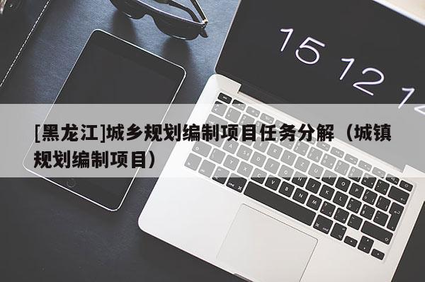 [黑龍江]城鄉規劃編制項目任務分解（城鎮規劃編制項目）