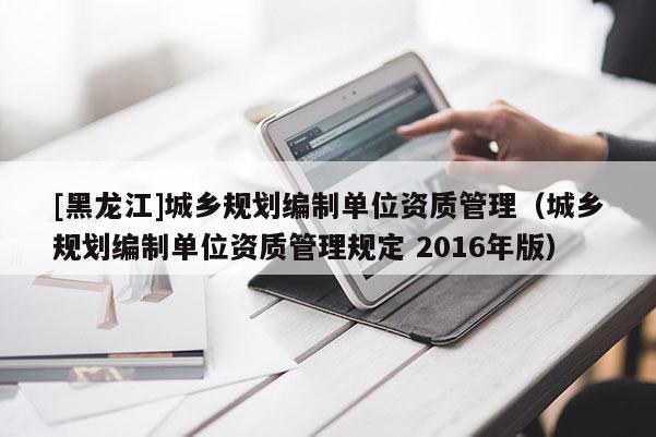 [黑龍江]城鄉規劃編制單位資質管理（城鄉規劃編制單位資質管理規定 2016年版）