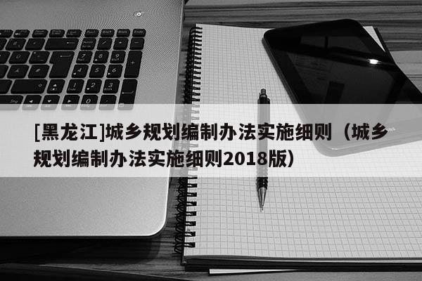 [黑龍江]城鄉規劃編制辦法實施細則（城鄉規劃編制辦法實施細則2018版）