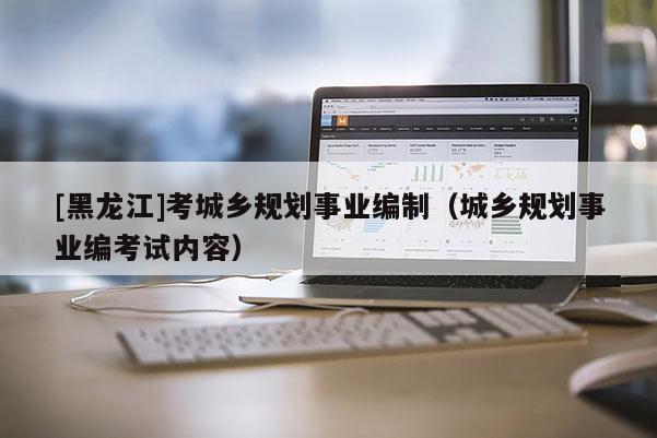 [黑龍江]考城鄉規劃事業編制（城鄉規劃事業編考試內容）