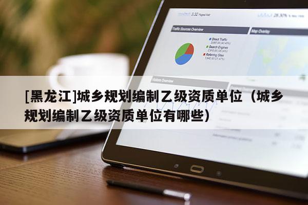 [黑龍江]城鄉規劃編制乙級資質單位（城鄉規劃編制乙級資質單位有哪些）