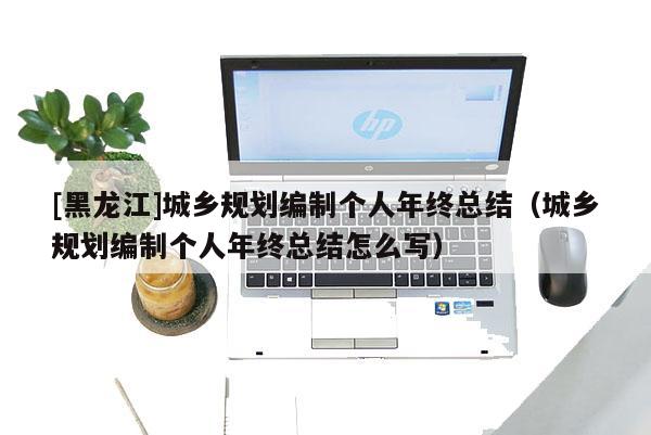 [黑龍江]城鄉(xiāng)規(guī)劃編制個(gè)人年終總結(jié)（城鄉(xiāng)規(guī)劃編制個(gè)人年終總結(jié)怎么寫）