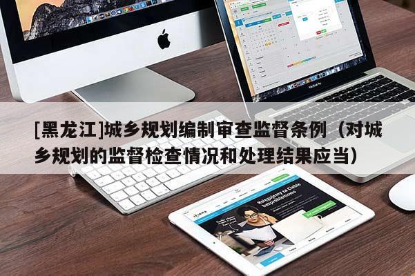 [黑龍江]城鄉(xiāng)規(guī)劃編制審查監(jiān)督條例（對(duì)城鄉(xiāng)規(guī)劃的監(jiān)督檢查情況和處理結(jié)果應(yīng)當(dāng)）