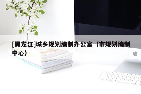 [黑龍江]城鄉規劃編制辦公室（市規劃編制中心）