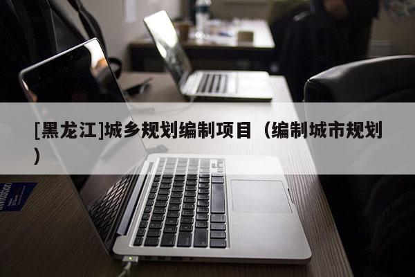 [黑龍江]城鄉規劃編制項目（編制城市規劃）