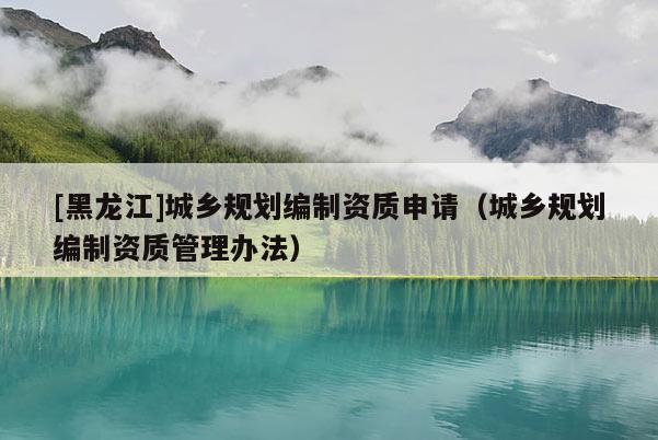 [黑龍江]城鄉規劃編制資質申請（城鄉規劃編制資質管理辦法）