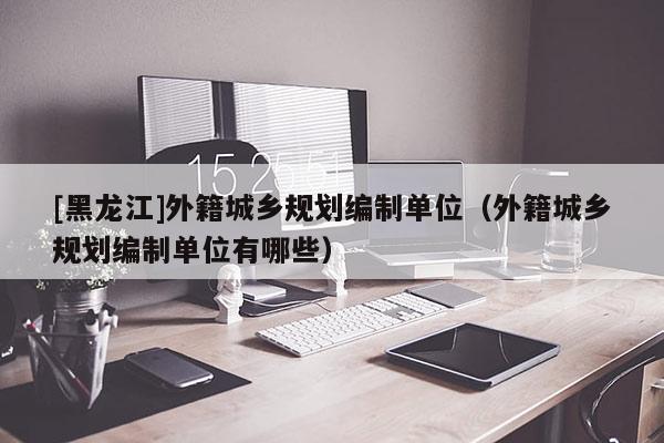 [黑龍江]外籍城鄉規劃編制單位（外籍城鄉規劃編制單位有哪些）