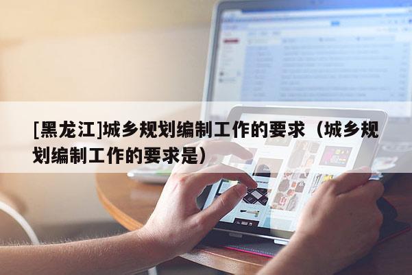 [黑龍江]城鄉規劃編制工作的要求（城鄉規劃編制工作的要求是）