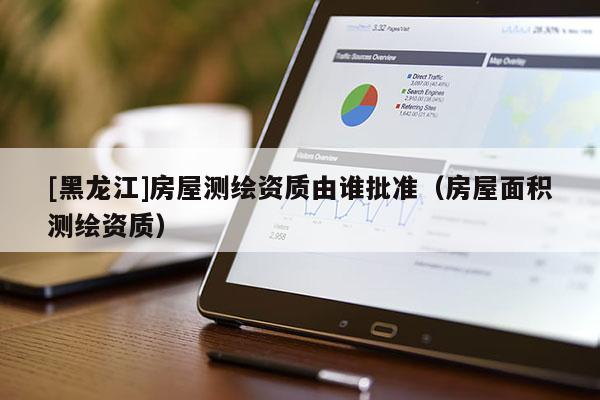 [黑龍江]房屋測繪資質(zhì)由誰批準(zhǔn)（房屋面積測繪資質(zhì)）