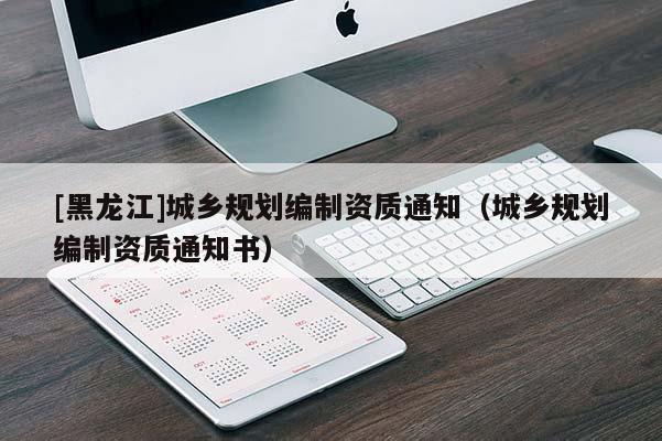 [黑龍江]城鄉規劃編制資質通知（城鄉規劃編制資質通知書）
