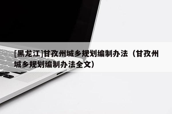 [黑龍江]甘孜州城鄉規劃編制辦法（甘孜州城鄉規劃編制辦法全文）