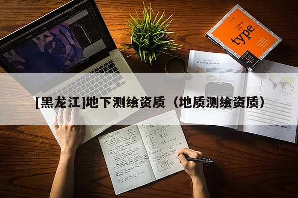 [黑龍江]地下測繪資質（地質測繪資質）