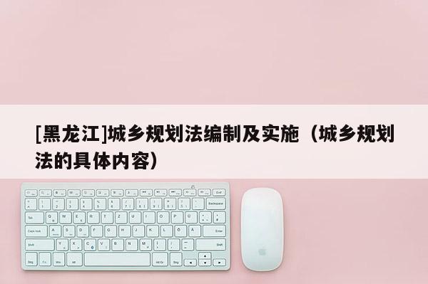 [黑龍江]城鄉規劃法編制及實施（城鄉規劃法的具體內容）