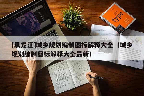 [黑龍江]城鄉規劃編制圖標解釋大全（城鄉規劃編制圖標解釋大全最新）