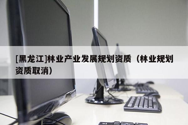 [黑龍江]林業產業發展規劃資質（林業規劃資質取消）