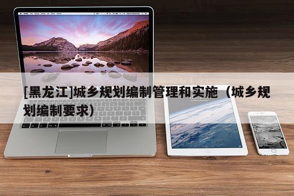 [黑龍江]城鄉規劃編制管理和實施（城鄉規劃編制要求）
