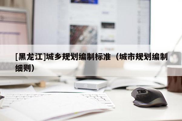 [黑龍江]城鄉(xiāng)規(guī)劃編制標(biāo)準(zhǔn)（城市規(guī)劃編制細(xì)則）