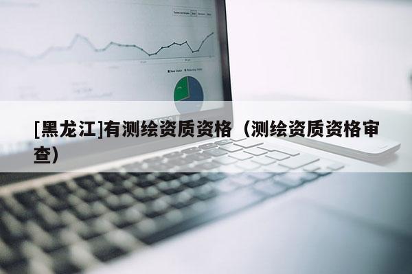 [黑龍江]有測繪資質資格（測繪資質資格審查）