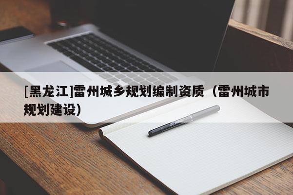 [黑龍江]雷州城鄉(xiāng)規(guī)劃編制資質(zhì)（雷州城市規(guī)劃建設(shè)）