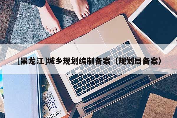 [黑龍江]城鄉規劃編制備案（規劃局備案）