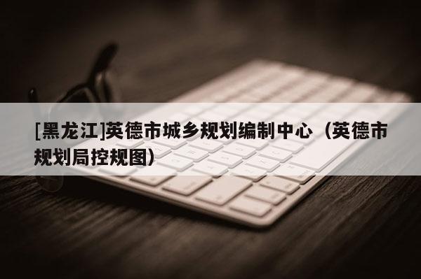 [黑龍江]英德市城鄉規劃編制中心（英德市規劃局控規圖）
