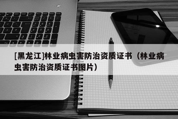 [黑龍江]林業(yè)病蟲害防治資質(zhì)證書（林業(yè)病蟲害防治資質(zhì)證書圖片）