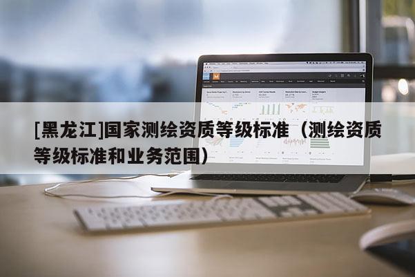 [黑龍江]國家測繪資質等級標準（測繪資質等級標準和業務范圍）