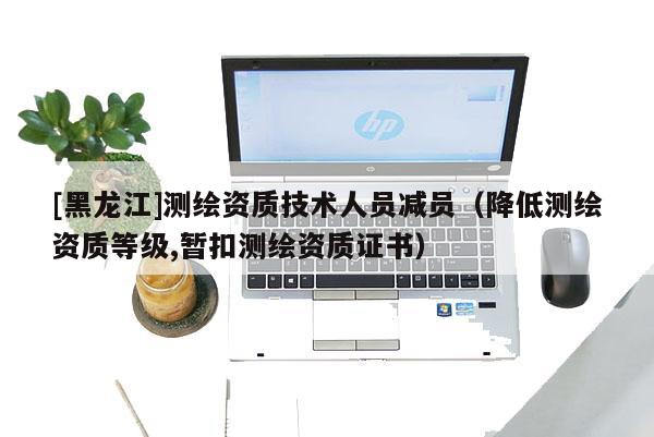[黑龍江]測繪資質技術人員減員（降低測繪資質等級,暫扣測繪資質證書）